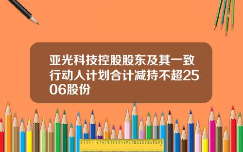 亚光科技控股股东及其一致行动人计划合计减持不超2506股份