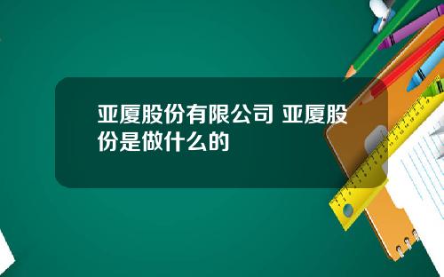 亚厦股份有限公司 亚厦股份是做什么的