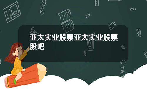 亚太实业股票亚太实业股票股吧