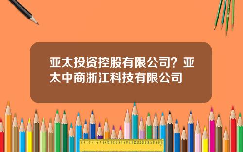 亚太投资控股有限公司？亚太中商浙江科技有限公司