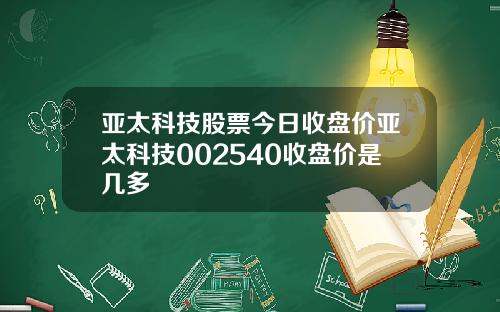 亚太科技股票今日收盘价亚太科技002540收盘价是几多