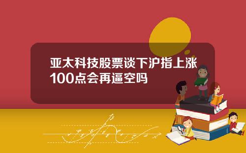 亚太科技股票谈下沪指上涨100点会再逼空吗