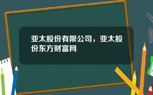 亚太股份有限公司，亚太股份东方财富网