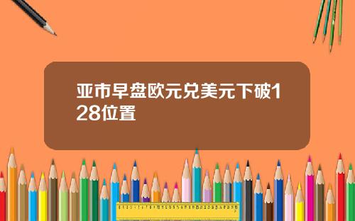 亚市早盘欧元兑美元下破128位置