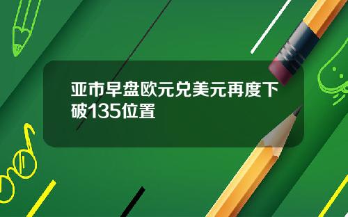 亚市早盘欧元兑美元再度下破135位置
