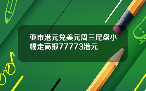 亚市港元兑美元周三尾盘小幅走高报77773港元