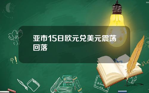 亚市15日欧元兑美元震荡回落