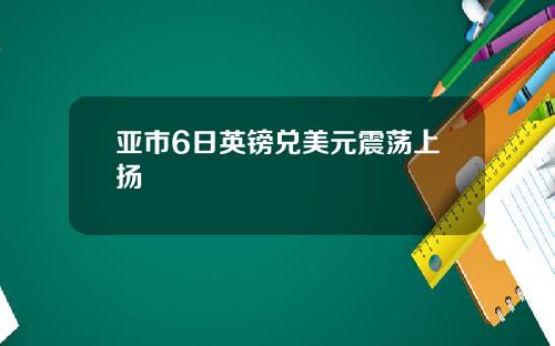 亚市6日英镑兑美元震荡上扬