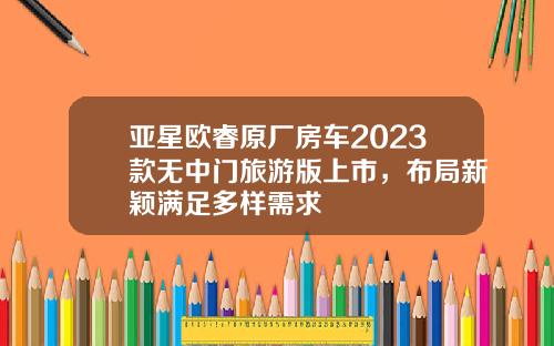 亚星欧睿原厂房车2023款无中门旅游版上市，布局新颖满足多样需求
