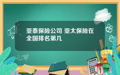 亚泰保险公司 亚太保险在全国排名第几