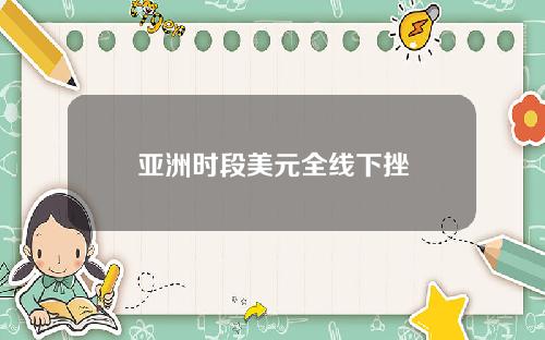 亚洲时段美元全线下挫