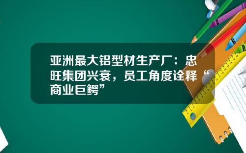 亚洲最大铝型材生产厂：忠旺集团兴衰，员工角度诠释“商业巨鳄”