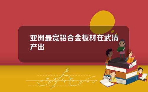 亚洲最宽铝合金板材在武清产出