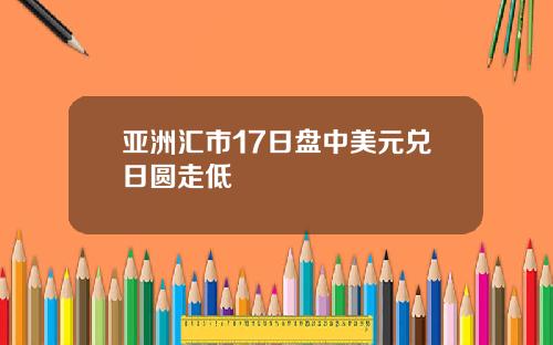 亚洲汇市17日盘中美元兑日圆走低