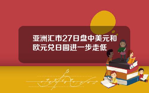 亚洲汇市27日盘中美元和欧元兑日圆进一步走低