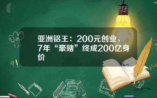 亚洲铝王：200元创业，7年“豪赌”终成200亿身价
