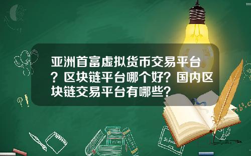 亚洲首富虚拟货币交易平台？区块链平台哪个好？国内区块链交易平台有哪些？