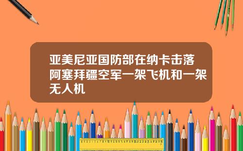 亚美尼亚国防部在纳卡击落阿塞拜疆空军一架飞机和一架无人机