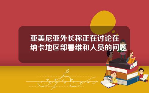 亚美尼亚外长称正在讨论在纳卡地区部署维和人员的问题