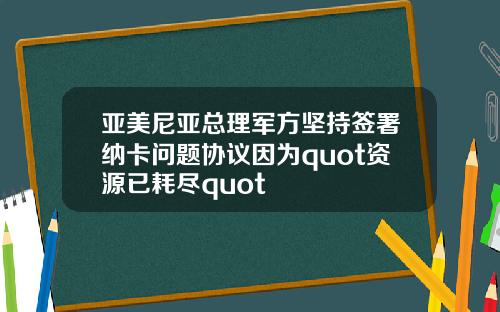 亚美尼亚总理军方坚持签署纳卡问题协议因为quot资源已耗尽quot