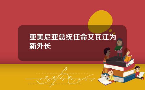 亚美尼亚总统任命艾瓦江为新外长