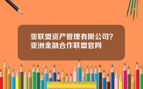亚联盟资产管理有限公司？亚洲金融合作联盟官网