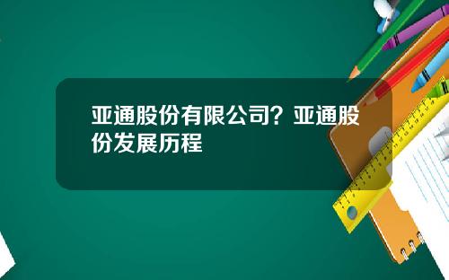 亚通股份有限公司？亚通股份发展历程