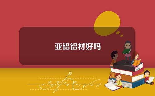 亚铝铝材好吗