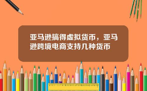 亚马逊搞得虚拟货币，亚马逊跨境电商支持几种货币