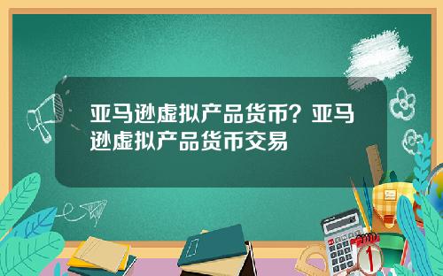 亚马逊虚拟产品货币？亚马逊虚拟产品货币交易