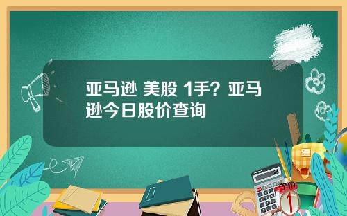 亚马逊 美股 1手？亚马逊今日股价查询