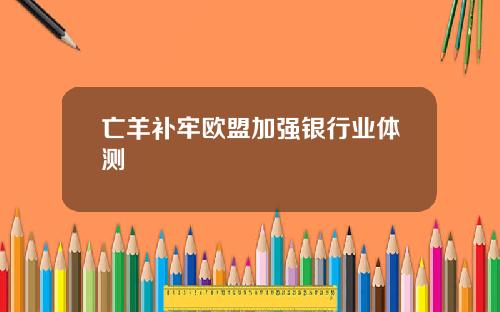 亡羊补牢欧盟加强银行业体测