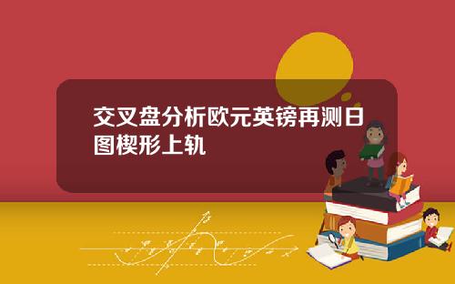 交叉盘分析欧元英镑再测日图楔形上轨