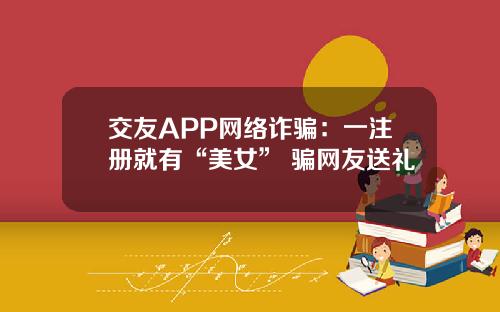 交友APP网络诈骗：一注册就有“美女” 骗网友送礼
