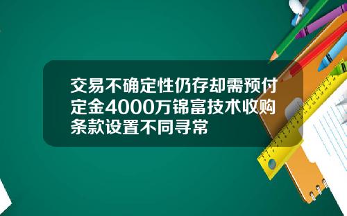 交易不确定性仍存却需预付定金4000万锦富技术收购条款设置不同寻常