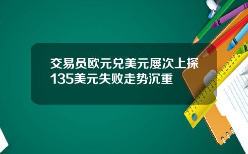 交易员欧元兑美元屡次上探135美元失败走势沉重