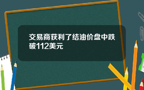 交易商获利了结油价盘中跌破112美元