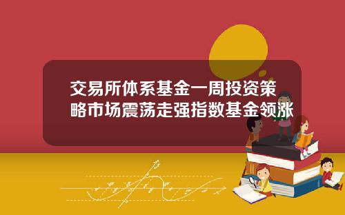 交易所体系基金一周投资策略市场震荡走强指数基金领涨