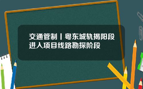 交通管制丨粤东城轨揭阳段进入项目线路勘探阶段