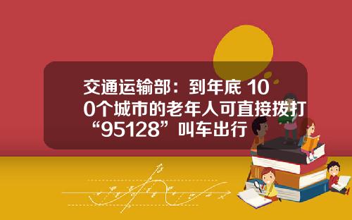 交通运输部：到年底 100个城市的老年人可直接拨打“95128”叫车出行
