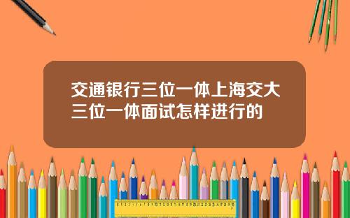 交通银行三位一体上海交大三位一体面试怎样进行的