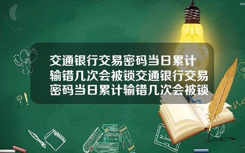 交通银行交易密码当日累计输错几次会被锁交通银行交易密码当日累计输错几次会被锁定