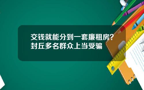 交钱就能分到一套廉租房？封丘多名群众上当受骗