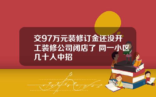 交97万元装修订金还没开工装修公司闭店了 同一小区几十人中招