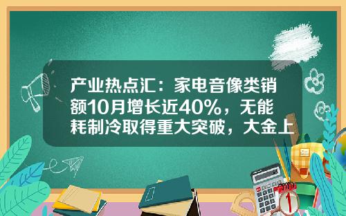 产业热点汇：家电音像类销额10月增长近40%，无能耗制冷取得重大突破，大金上调增长预期