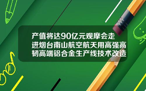 产值将达90亿元观摩会走进烟台南山航空航天用高强高韧高端铝合金生产线技术改造项目