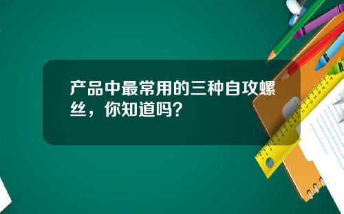产品中最常用的三种自攻螺丝，你知道吗？