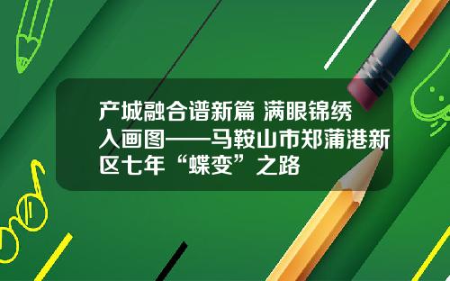 产城融合谱新篇 满眼锦绣入画图——马鞍山市郑蒲港新区七年“蝶变”之路