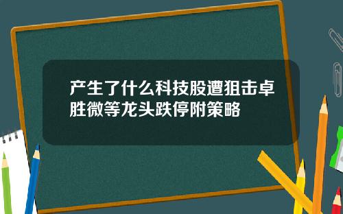 产生了什么科技股遭狙击卓胜微等龙头跌停附策略