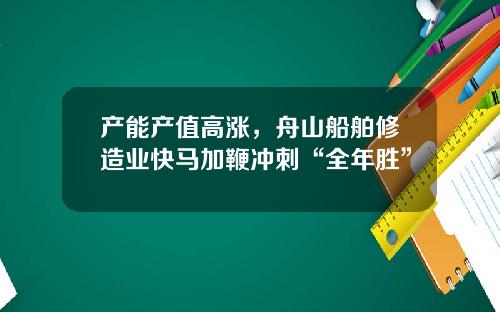 产能产值高涨，舟山船舶修造业快马加鞭冲刺“全年胜”